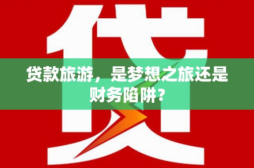 武隆贷款旅游，是梦想之旅还是财务陷阱？