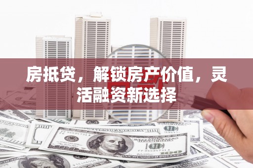 武隆房抵贷，解锁房产价值，灵活融资新选择
