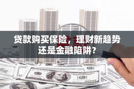 武隆贷款购买保险，理财新趋势还是金融陷阱？