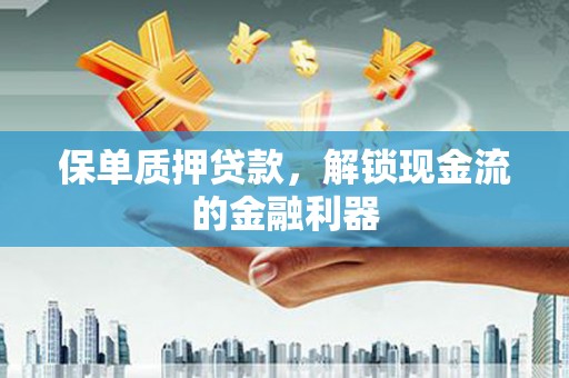 武隆保单质押贷款，解锁现金流的金融利器