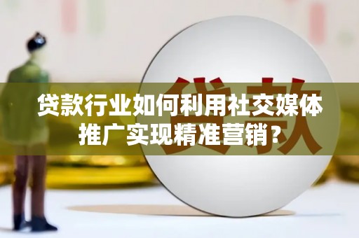 武隆贷款行业如何利用社交媒体推广实现精准营销？