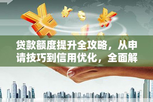 武隆贷款额度提升全攻略，从申请技巧到信用优化，全面解析