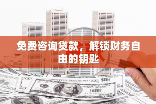 武隆免费咨询贷款，解锁财务自由的钥匙