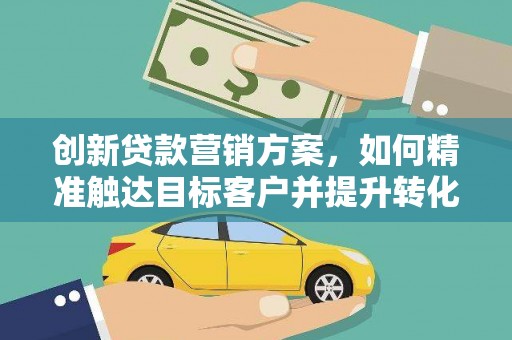 武隆创新贷款营销方案，如何精准触达目标客户并提升转化率