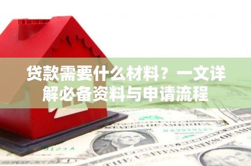 武隆贷款需要什么材料？一文详解必备资料与申请流程