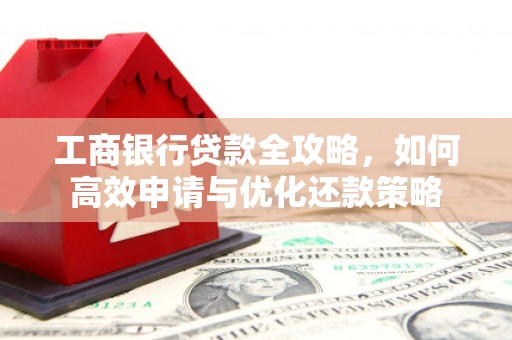 武隆工商银行贷款全攻略，如何高效申请与优化还款策略