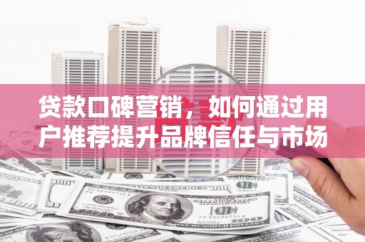 武隆贷款口碑营销，如何通过用户推荐提升品牌信任与市场份额