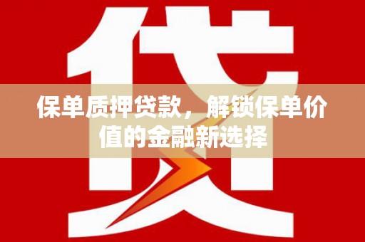 武隆保单质押贷款，解锁保单价值的金融新选择