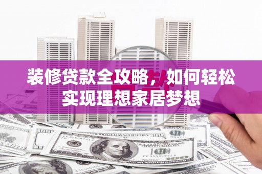 武隆装修贷款全攻略，如何轻松实现理想家居梦想