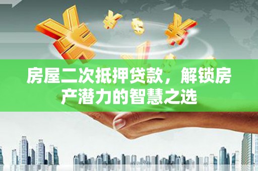 武隆房屋二次抵押贷款，解锁房产潜力的智慧之选