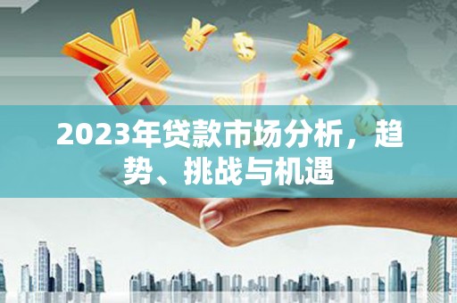 武隆2023年贷款市场分析，趋势、挑战与机遇