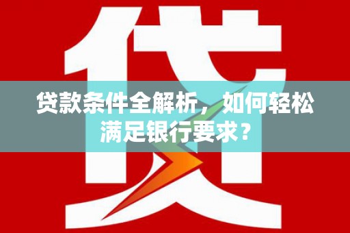武隆贷款条件全解析，如何轻松满足银行要求？