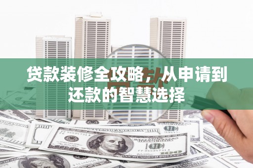 武隆贷款装修全攻略，从申请到还款的智慧选择