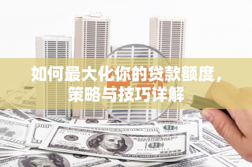 武隆如何最大化你的贷款额度，策略与技巧详解