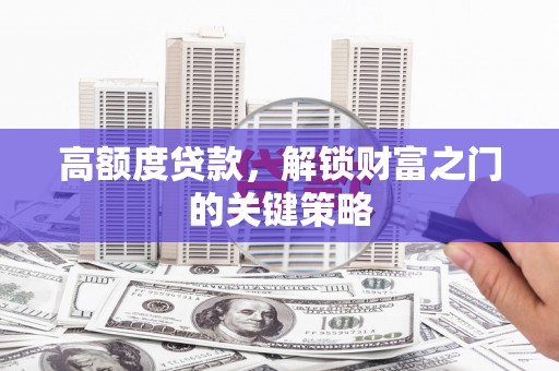 武隆高额度贷款，解锁财富之门的关键策略