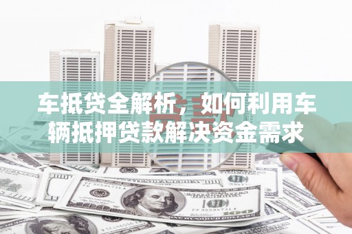 武隆车抵贷全解析，如何利用车辆抵押贷款解决资金需求