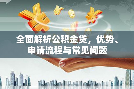武隆全面解析公积金贷，优势、申请流程与常见问题