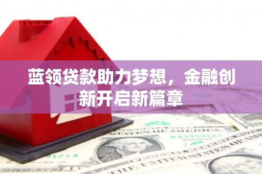 武隆蓝领贷款助力梦想，金融创新开启新篇章