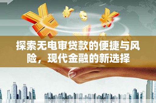 武隆探索无电审贷款的便捷与风险，现代金融的新选择