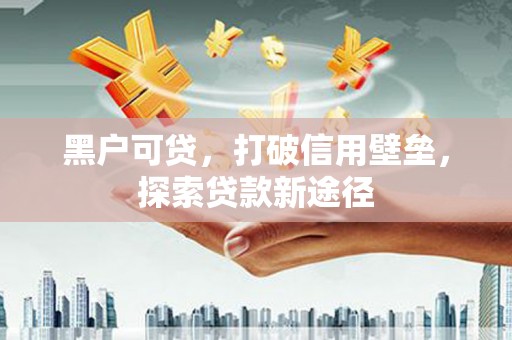 武隆黑户可贷，打破信用壁垒，探索贷款新途径