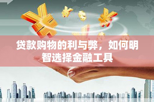 武隆贷款购物的利与弊，如何明智选择金融工具