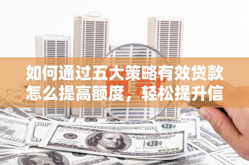 武隆如何通过五大策略有效贷款怎么提高额度，轻松提升信用价值