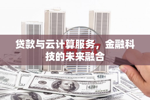武隆贷款与云计算服务，金融科技的未来融合