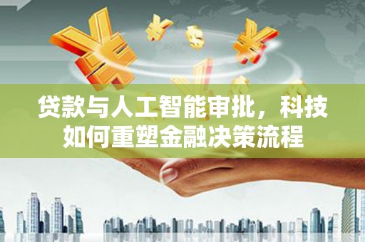 武隆贷款与人工智能审批，科技如何重塑金融决策流程