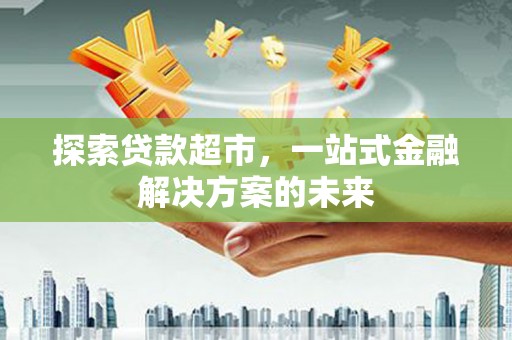 武隆探索贷款超市，一站式金融解决方案的未来