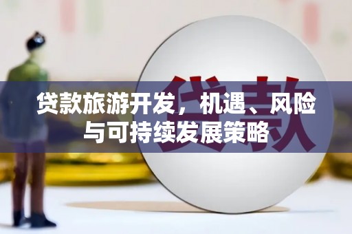 武隆贷款旅游开发，机遇、风险与可持续发展策略