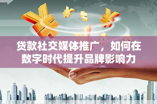 武隆贷款社交媒体推广，如何在数字时代提升品牌影响力