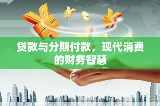 武隆贷款与分期付款，现代消费的财务智慧