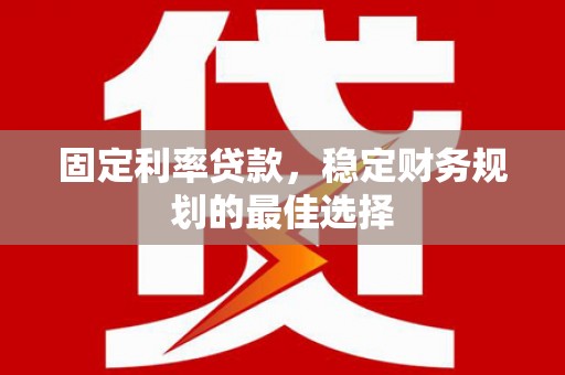 武隆固定利率贷款，稳定财务规划的最佳选择