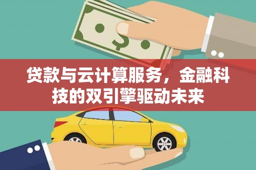 武隆贷款与云计算服务，金融科技的双引擎驱动未来