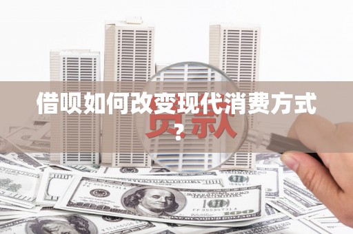 武隆借呗如何改变现代消费方式？