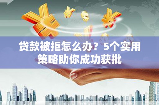 武隆贷款被拒怎么办？5个实用策略助你成功获批