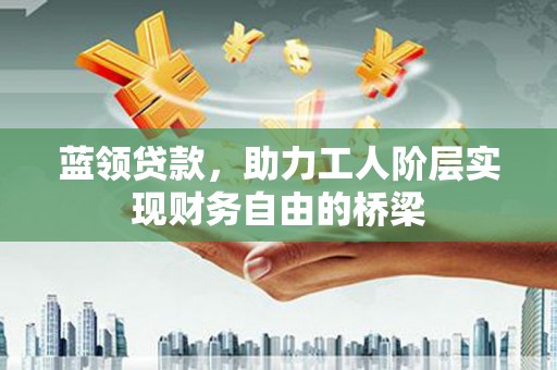 武隆蓝领贷款，助力工人阶层实现财务自由的桥梁