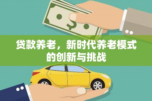 武隆贷款养老，新时代养老模式的创新与挑战