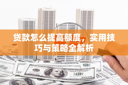 武隆贷款怎么提高额度，实用技巧与策略全解析