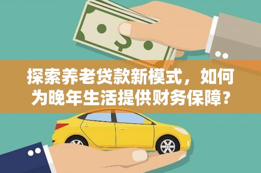 武隆探索养老贷款新模式，如何为晚年生活提供财务保障？