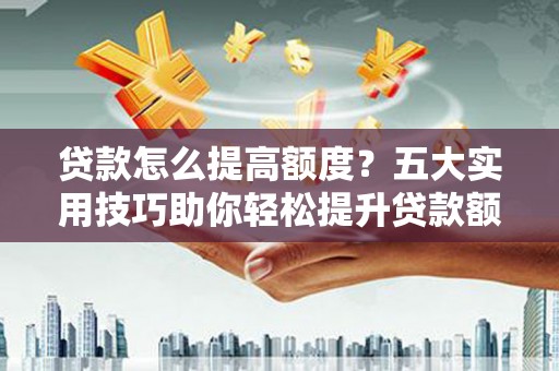 武隆贷款怎么提高额度？五大实用技巧助你轻松提升贷款额度