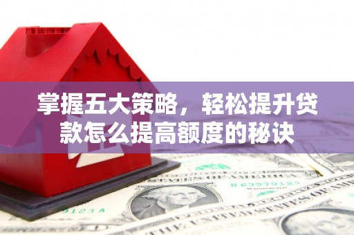 武隆掌握五大策略，轻松提升贷款怎么提高额度的秘诀