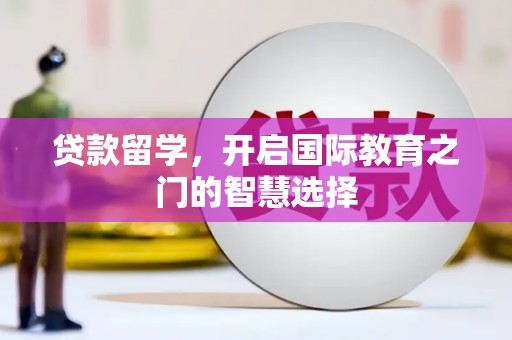 武隆贷款留学，开启国际教育之门的智慧选择