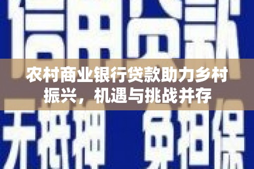 武隆农村商业银行贷款助力乡村振兴，机遇与挑战并存