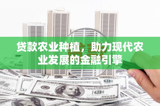 武隆贷款农业种植，助力现代农业发展的金融引擎