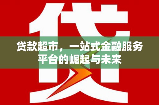 武隆贷款超市，一站式金融服务平台的崛起与未来