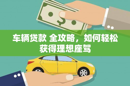 武隆车辆贷款 全攻略，如何轻松获得理想座驾