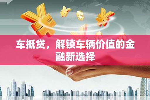 武隆车抵贷，解锁车辆价值的金融新选择