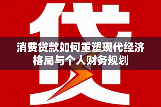 武隆消费贷款如何重塑现代经济格局与个人财务规划
