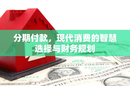 武隆分期付款，现代消费的智慧选择与财务规划